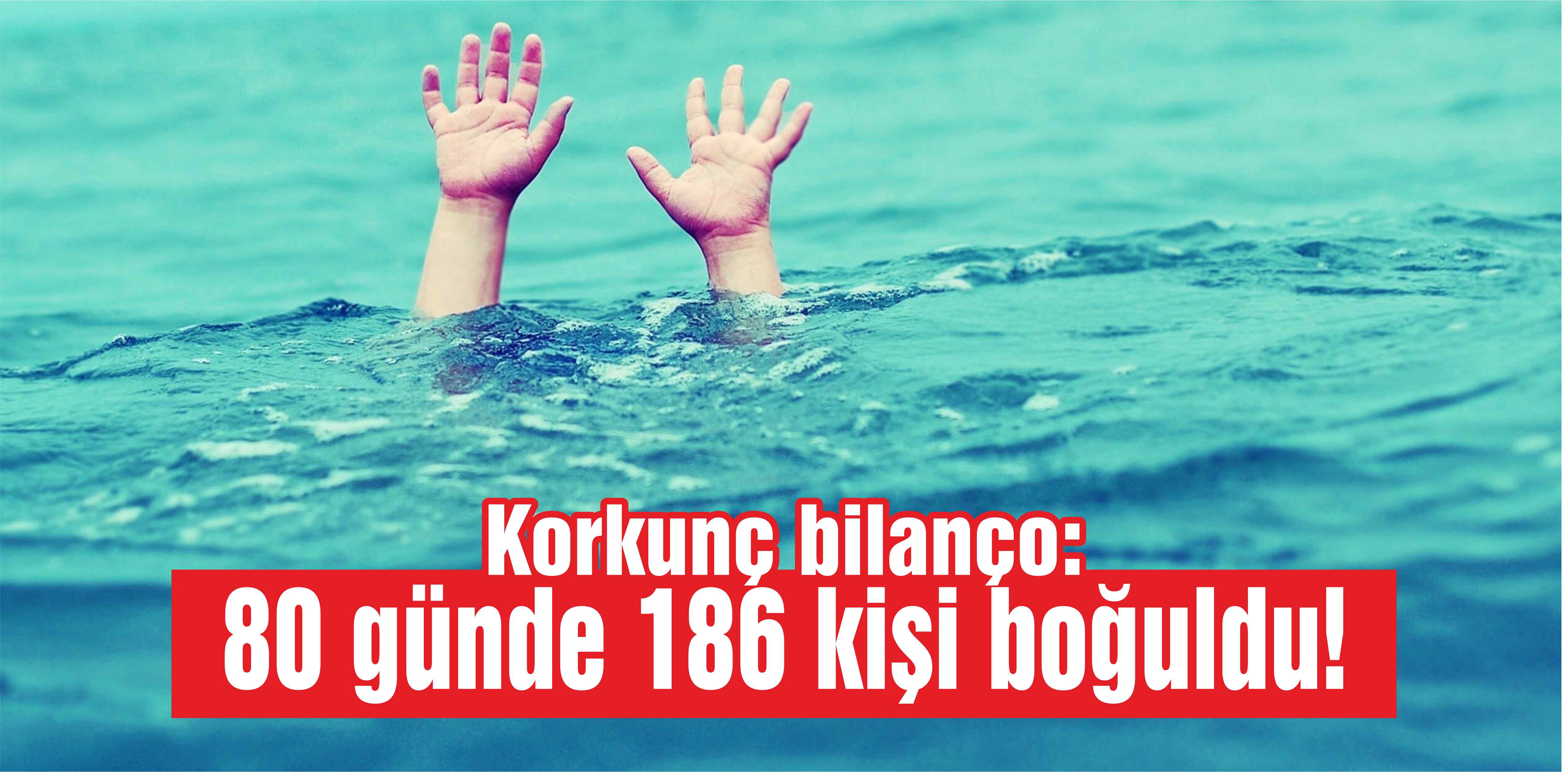 Korkunç bilanço: 80 günde 186 kişi boğuldu!
