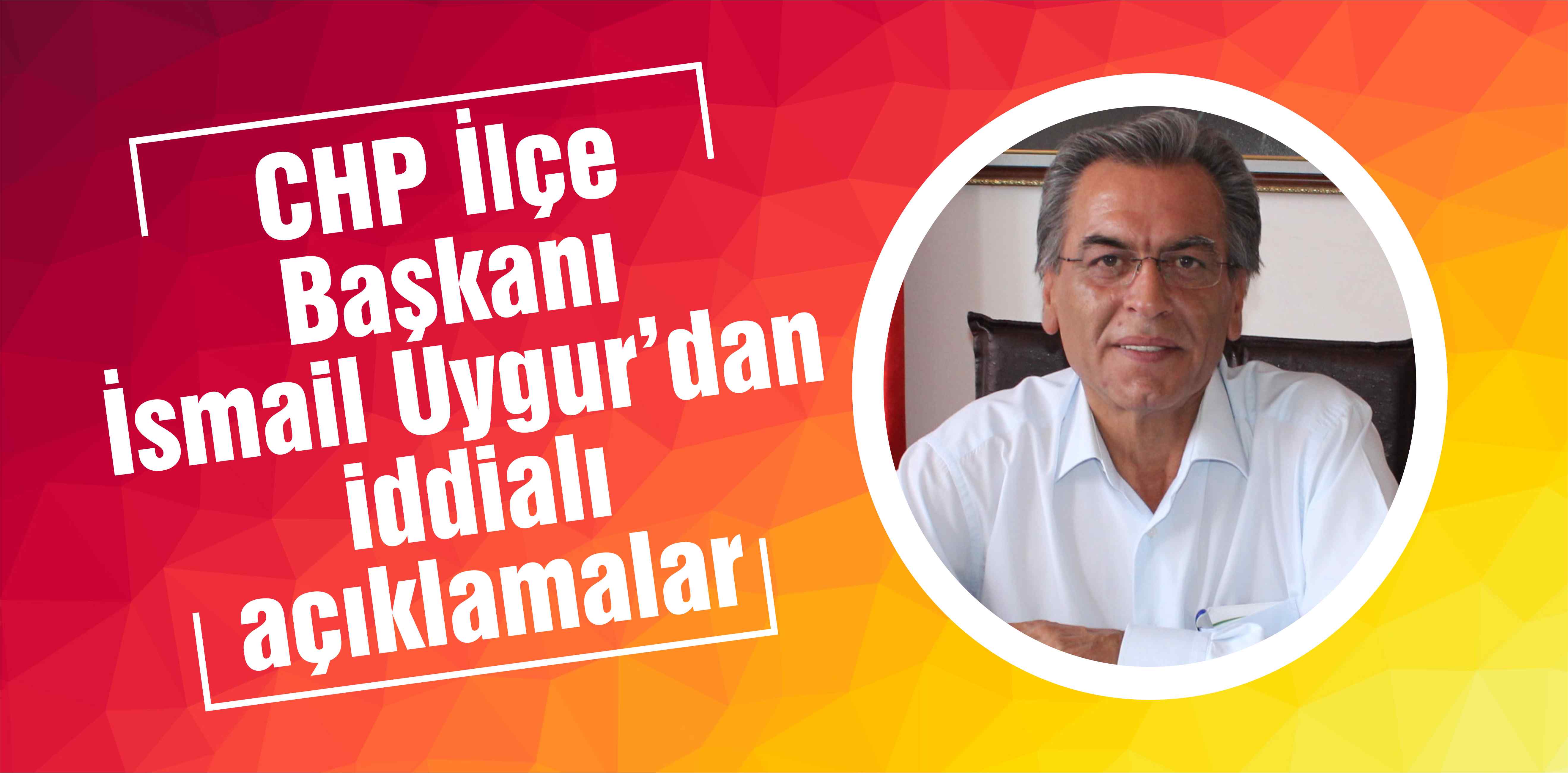 CHP İlçe Başkanı İsmail Uygur iddialı konuştu: