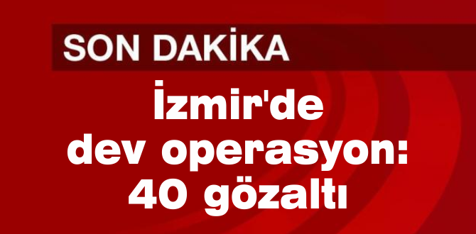 İzmir’de dev operasyon: 40 gözaltı