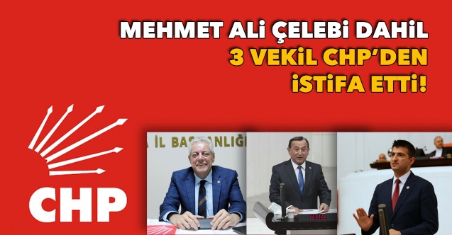 Mehmet Ali Çelebi dahil 3 vekil CHP’den istifa etti!